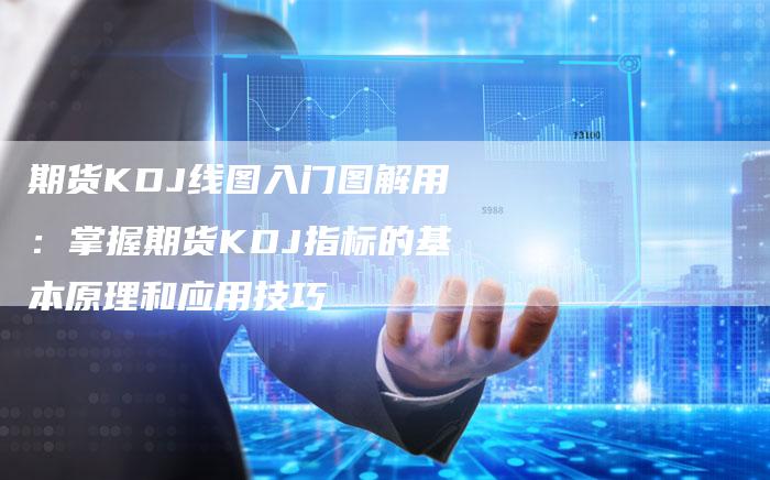 期货KDJ线图入门图解用：掌握期货KDJ指标的基本原理和应用技巧