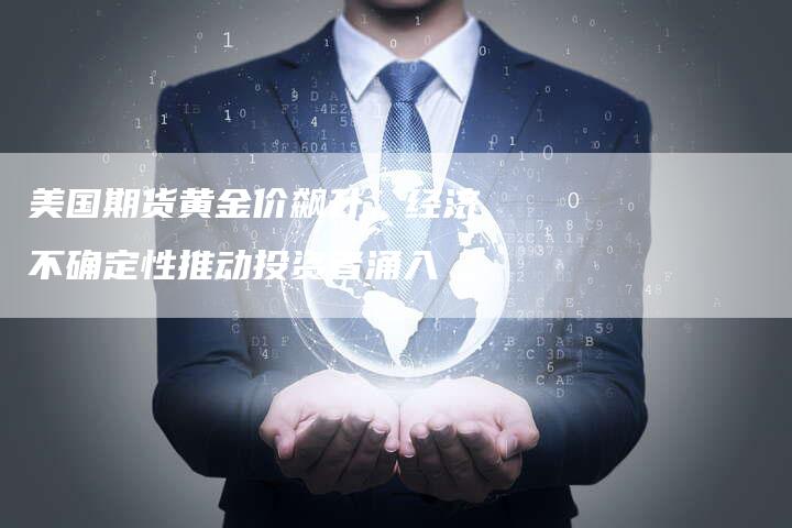 美国期货黄金价飙升，经济不确定性推动投资者涌入