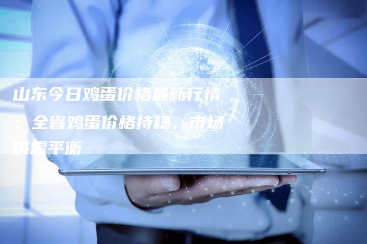 山东今日鸡蛋价格最新行情：全省鸡蛋价格持稳，市场供需平衡