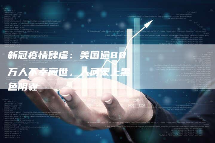 新冠疫情肆虐：美国逾80万人不幸离世，人间蒙上黑色阴霾
