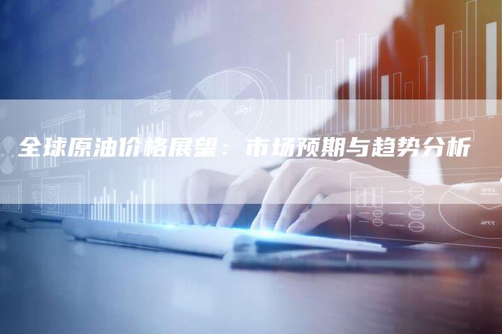 全球原油价格展望：市场预期与趋势分析