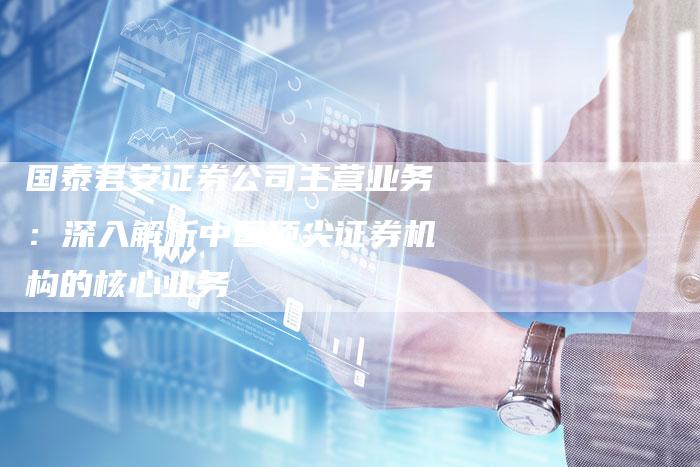 国泰君安证券公司主营业务：深入解析中国顶尖证券机构的核心业务