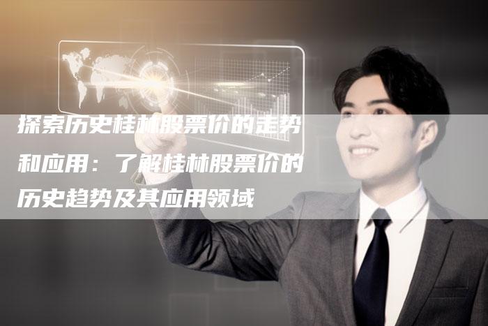 探索历史桂林股票价的走势和应用：了解桂林股票价的历史趋势及其应用领域