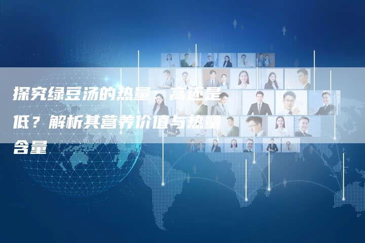 探究绿豆汤的热量：高还是低？解析其营养价值与热量含量