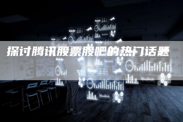 探讨腾讯股票股吧的热门话题