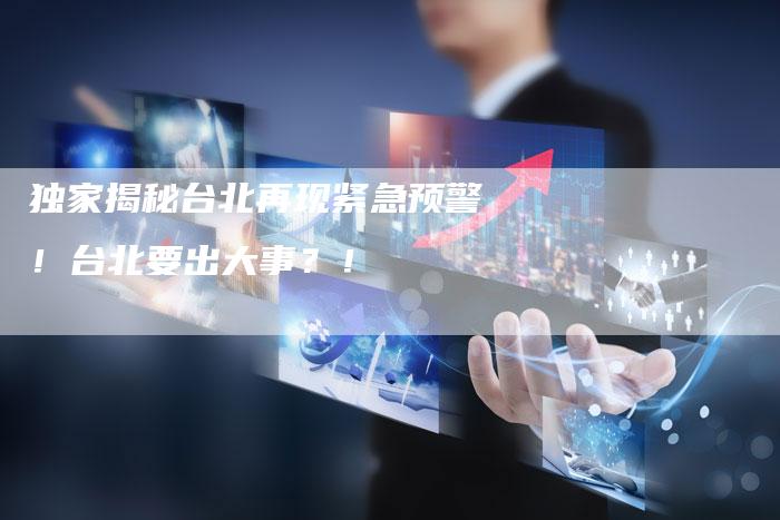 独家揭秘台北再现紧急预警！台北要出大事？！