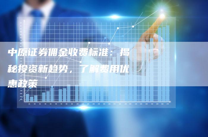 中原证券佣金收费标准：揭秘投资新趋势，了解费用优惠政策