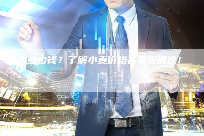 小麦多少钱？了解小麦价格并掌握用途！
