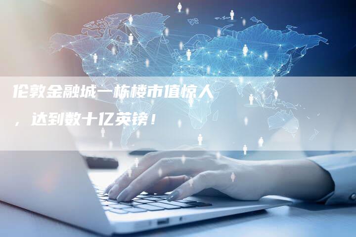 伦敦金融城一栋楼市值惊人，达到数十亿英镑！