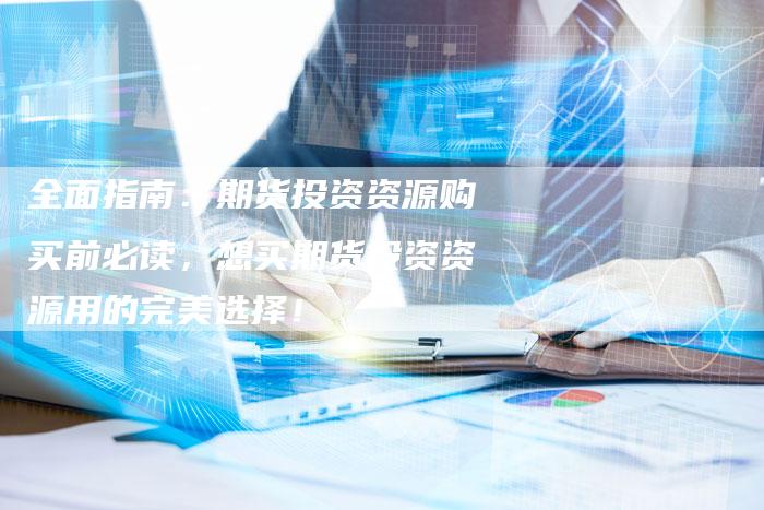 全面指南：期货投资资源购买前必读，想买期货投资资源用的完美选择！