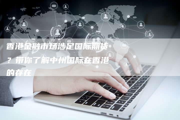 香港金融市场涉足国际期货？带你了解中州国际在香港的存在