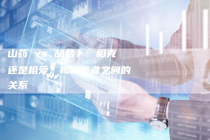 山药 vs 胡萝卜：相克还是相爱？揭秘两者之间的关系