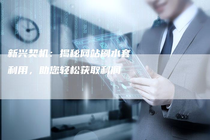 新兴契机：揭秘网站刷水套利用，助您轻松获取利润