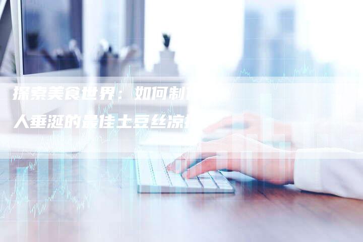 探索美食世界：如何制作令人垂涎的最佳土豆丝凉拌？