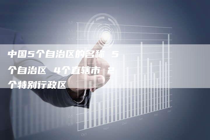 中国5个自治区的名称 5个自治区 4个直辖市 2个特别行政区