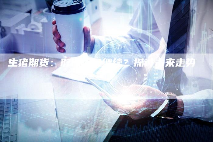 生猪期货：取消还是继续？探讨未来走势