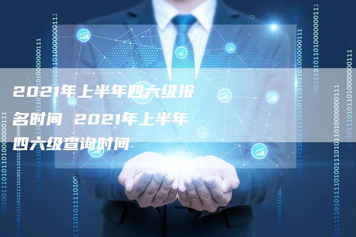 2021年上半年四六级报名时间 2021年上半年四六级查询时间