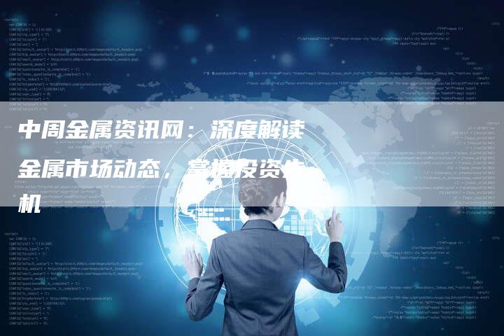 中周金属资讯网：深度解读金属市场动态，掌握投资先机