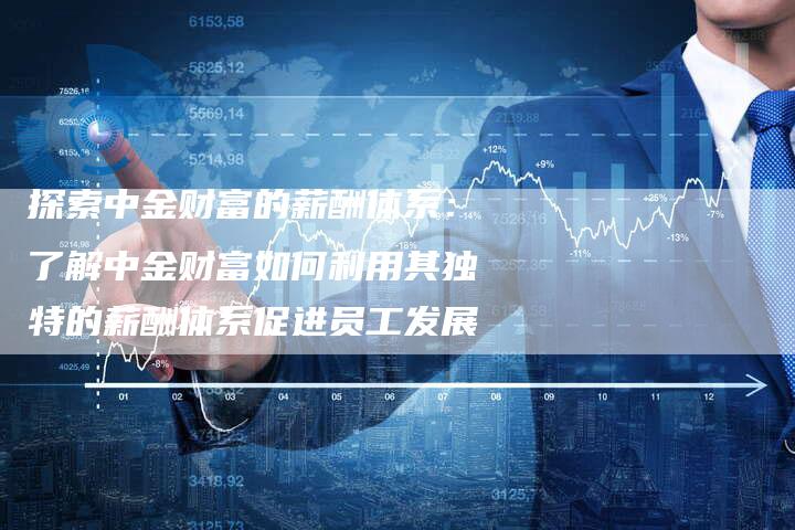 探索中金财富的薪酬体系：了解中金财富如何利用其独特的薪酬体系促进员工发展