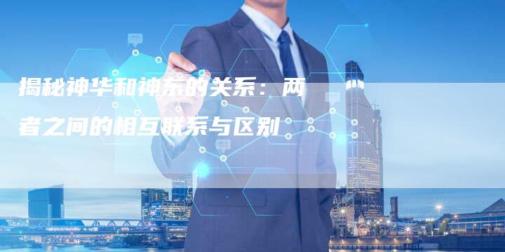 揭秘神华和神东的关系：两者之间的相互联系与区别