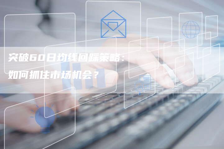 突破60日均线回踩策略：如何抓住市场机会？
