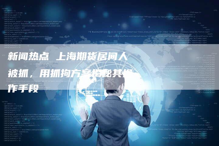 新闻热点 上海期货居间人被抓，用抓拘方案揭秘其操作手段