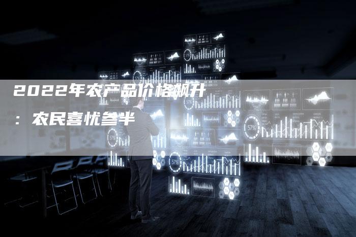 2022年农产品价格飙升：农民喜忧参半