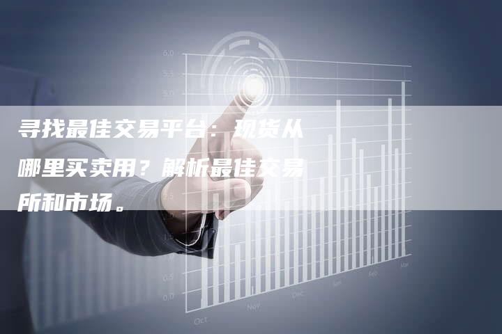 寻找最佳交易平台：现货从哪里买卖用？解析最佳交易所和市场。