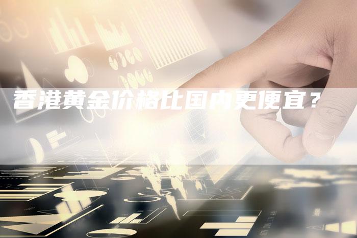 香港黄金价格比国内更便宜？
