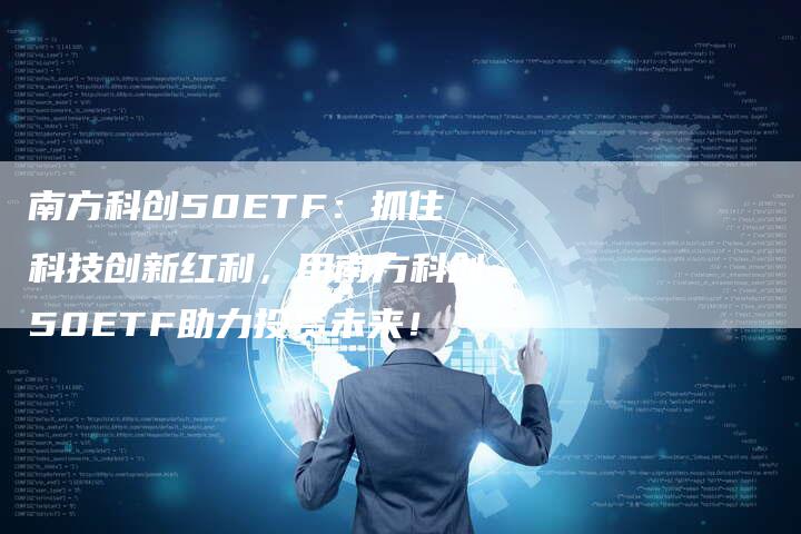 南方科创50ETF：抓住科技创新红利，用南方科创50ETF助力投资未来！