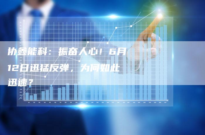 协鑫能科：振奋人心！6月12日迅猛反弹，为何如此迅速？
