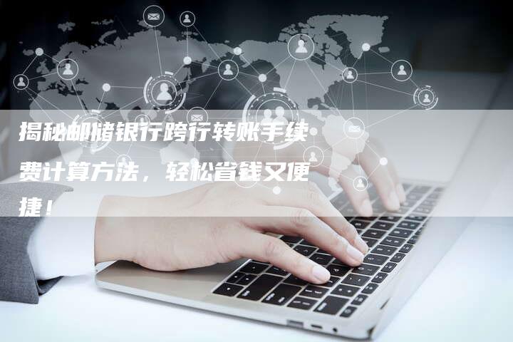 揭秘邮储银行跨行转账手续费计算方法，轻松省钱又便捷！