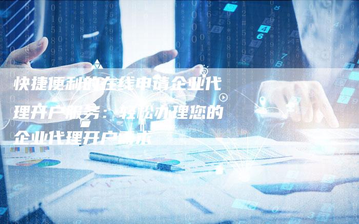 快捷便利的在线申请企业代理开户服务：轻松办理您的企业代理开户需求