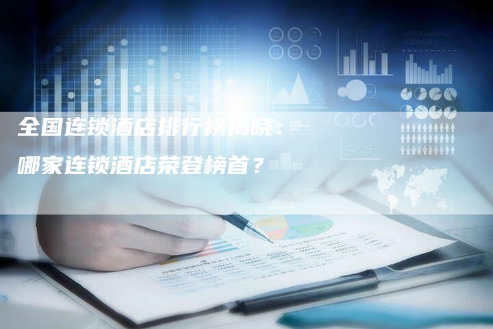 全国连锁酒店排行榜揭晓：哪家连锁酒店荣登榜首？