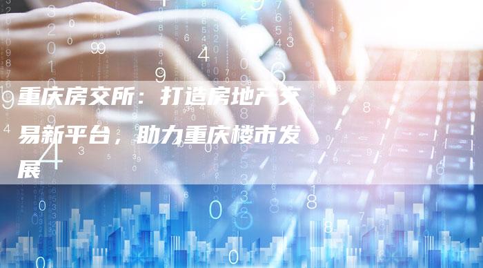 重庆房交所：打造房地产交易新平台，助力重庆楼市发展