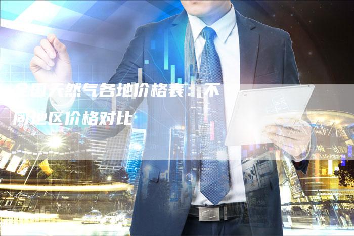 全国天然气各地价格表：不同地区价格对比