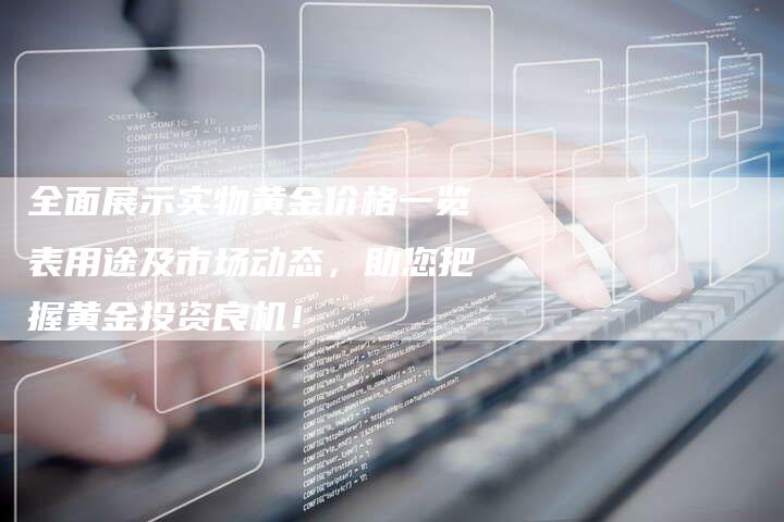 全面展示实物黄金价格一览表用途及市场动态，助您把握黄金投资良机！