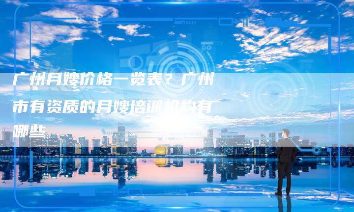 广州月嫂价格一览表？广州市有资质的月嫂培训机构有哪些