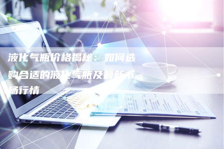 液化气瓶价格揭秘：如何选购合适的液化气瓶及最新市场行情