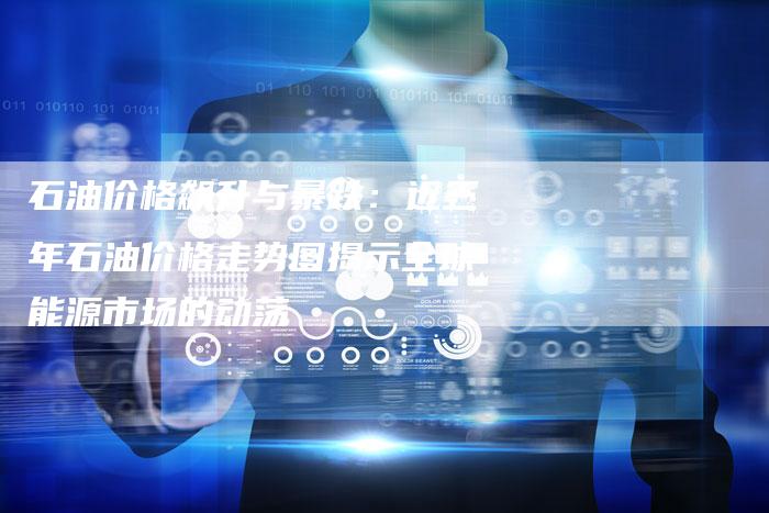 石油价格飙升与暴跌：近三年石油价格走势图揭示全球能源市场的动荡