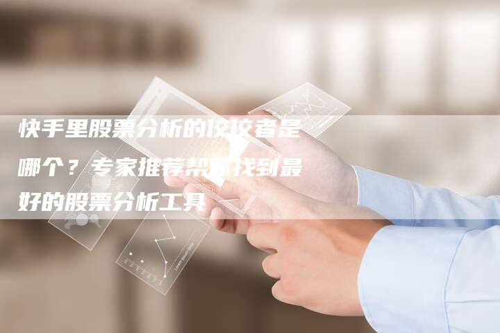快手里股票分析的佼佼者是哪个？专家推荐帮你找到最好的股票分析工具