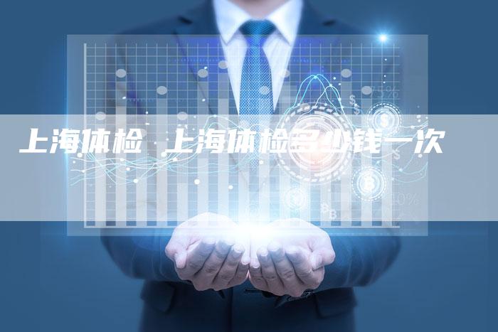上海体检 上海体检多少钱一次