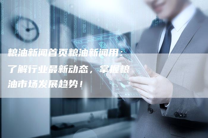 粮油新闻首页粮油新闻用：了解行业最新动态，掌握粮油市场发展趋势！