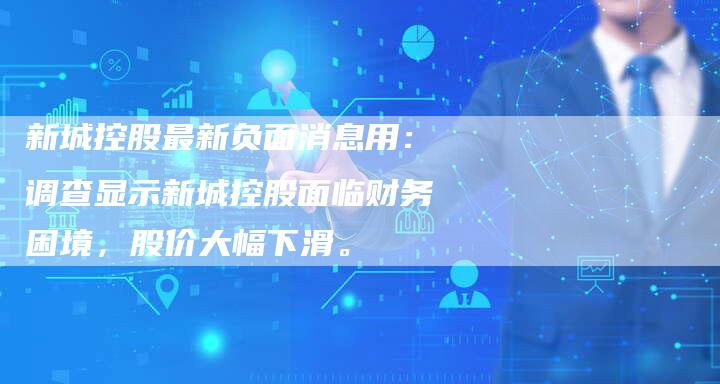 新城控股最新负面消息用：调查显示新城控股面临财务困境，股价大幅下滑。