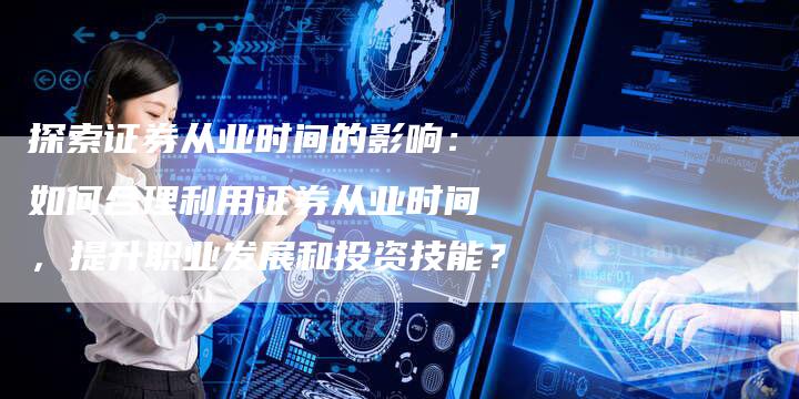 探索证券从业时间的影响：如何合理利用证券从业时间，提升职业发展和投资技能？