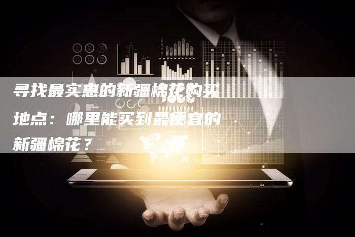寻找最实惠的新疆棉花购买地点：哪里能买到最便宜的新疆棉花？