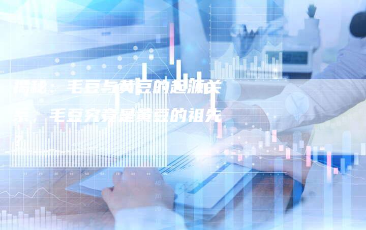 揭秘：毛豆与黄豆的起源关系，毛豆究竟是黄豆的祖先？