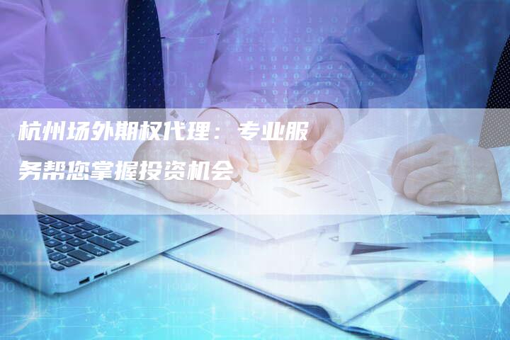 杭州场外期权代理：专业服务帮您掌握投资机会