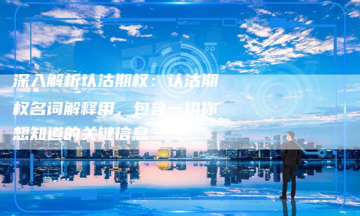 深入解析认沽期权：认沽期权名词解释用，包含一切你想知道的关键信息