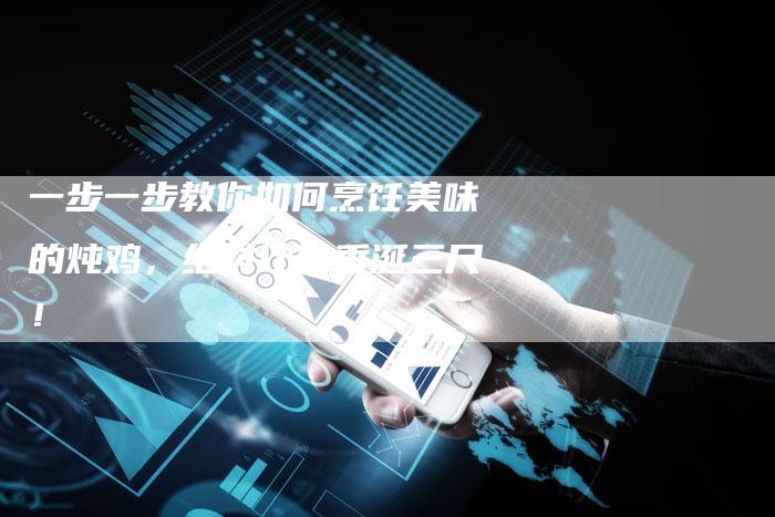一步一步教你如何烹饪美味的炖鸡，绝对让你垂涎三尺！